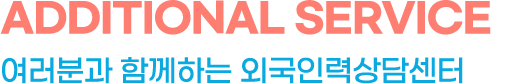 additonal service 여러분과 함께하는 외국인력상담센터